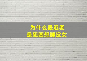 为什么最近老是犯困想睡觉女