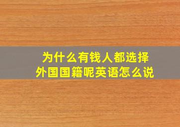 为什么有钱人都选择外国国籍呢英语怎么说