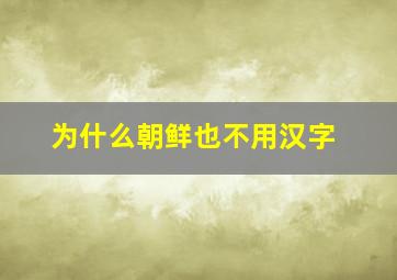 为什么朝鲜也不用汉字