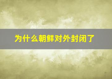 为什么朝鲜对外封闭了