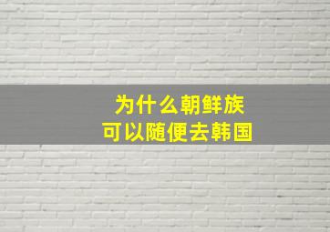 为什么朝鲜族可以随便去韩国