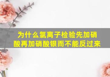 为什么氯离子检验先加硝酸再加硝酸银而不能反过来