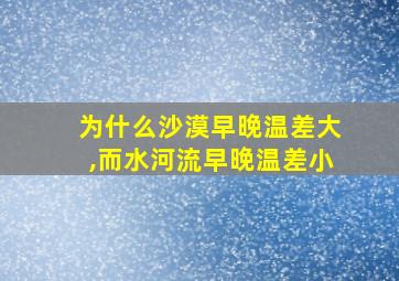 为什么沙漠早晚温差大,而水河流早晚温差小