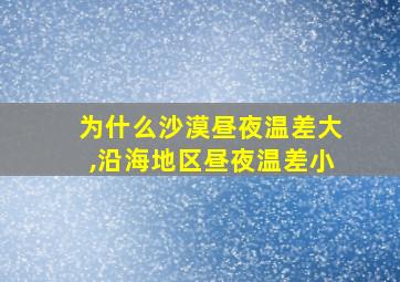 为什么沙漠昼夜温差大,沿海地区昼夜温差小