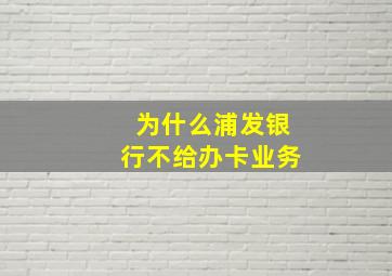 为什么浦发银行不给办卡业务