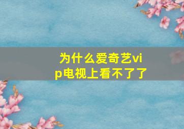 为什么爱奇艺vip电视上看不了了