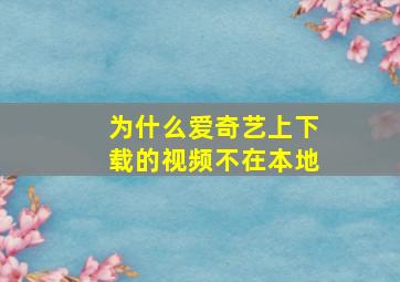 为什么爱奇艺上下载的视频不在本地