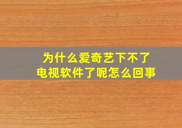 为什么爱奇艺下不了电视软件了呢怎么回事