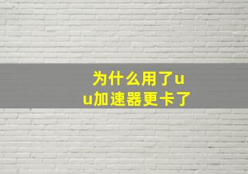 为什么用了uu加速器更卡了