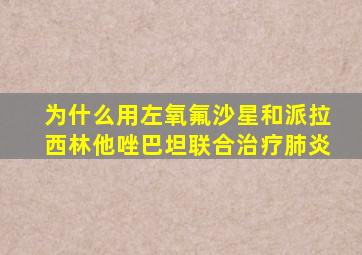 为什么用左氧氟沙星和派拉西林他唑巴坦联合治疗肺炎