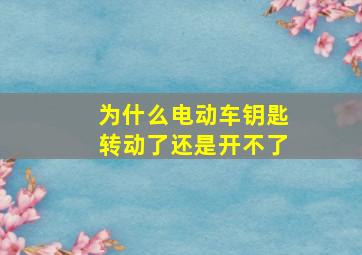 为什么电动车钥匙转动了还是开不了