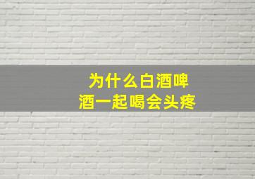 为什么白酒啤酒一起喝会头疼