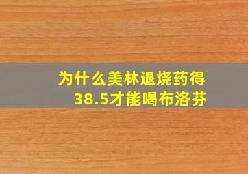 为什么美林退烧药得38.5才能喝布洛芬