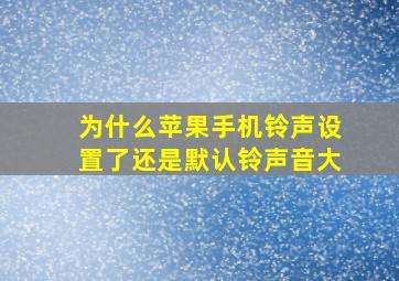 为什么苹果手机铃声设置了还是默认铃声音大