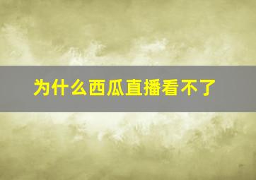 为什么西瓜直播看不了