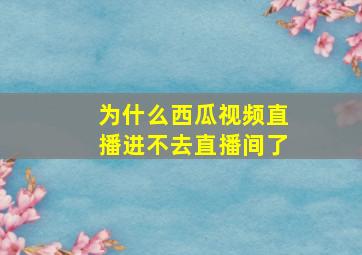 为什么西瓜视频直播进不去直播间了