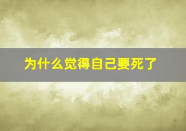 为什么觉得自己要死了