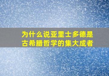 为什么说亚里士多德是古希腊哲学的集大成者