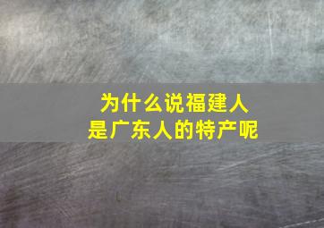 为什么说福建人是广东人的特产呢