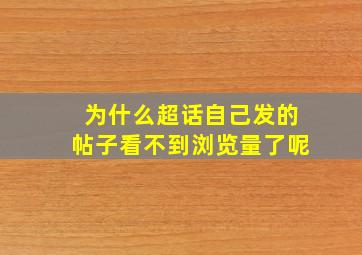 为什么超话自己发的帖子看不到浏览量了呢