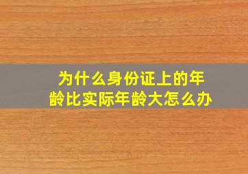 为什么身份证上的年龄比实际年龄大怎么办