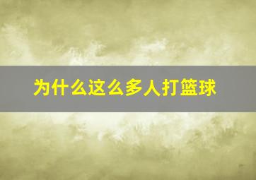 为什么这么多人打篮球