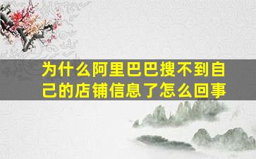 为什么阿里巴巴搜不到自己的店铺信息了怎么回事