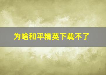 为啥和平精英下载不了