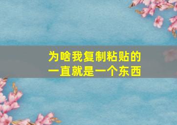 为啥我复制粘贴的一直就是一个东西