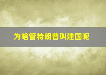 为啥管特朗普叫建国呢