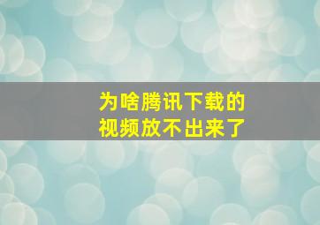 为啥腾讯下载的视频放不出来了