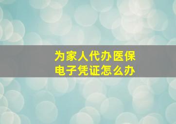 为家人代办医保电子凭证怎么办