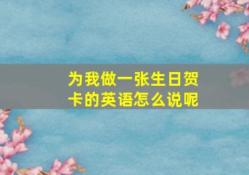 为我做一张生日贺卡的英语怎么说呢