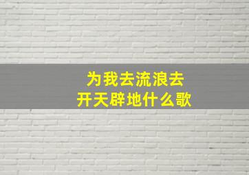 为我去流浪去开天辟地什么歌