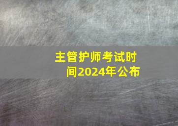 主管护师考试时间2024年公布