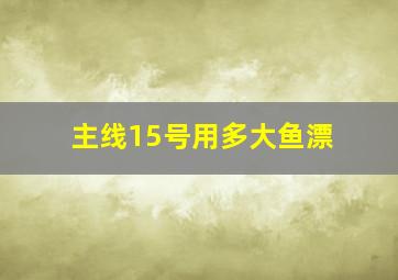 主线15号用多大鱼漂