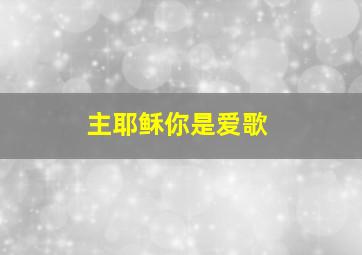 主耶稣你是爱歌