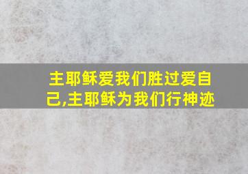 主耶稣爱我们胜过爱自己,主耶稣为我们行神迹