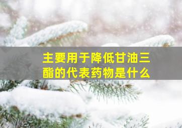 主要用于降低甘油三酯的代表药物是什么