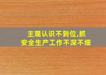 主观认识不到位,抓安全生产工作不深不细