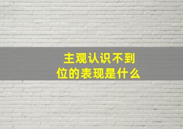 主观认识不到位的表现是什么