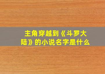 主角穿越到《斗罗大陆》的小说名字是什么