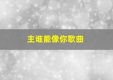 主谁能像你歌曲