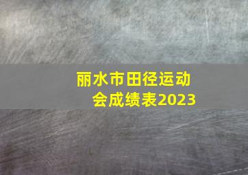 丽水市田径运动会成绩表2023