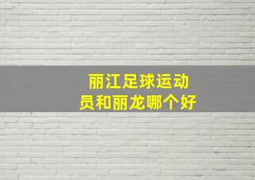 丽江足球运动员和丽龙哪个好