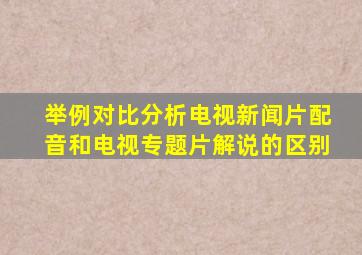 举例对比分析电视新闻片配音和电视专题片解说的区别