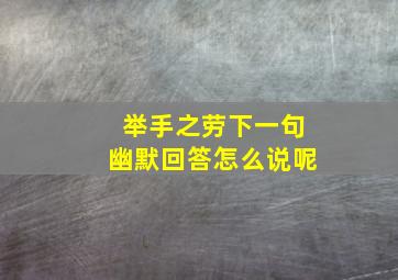 举手之劳下一句幽默回答怎么说呢