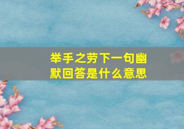 举手之劳下一句幽默回答是什么意思