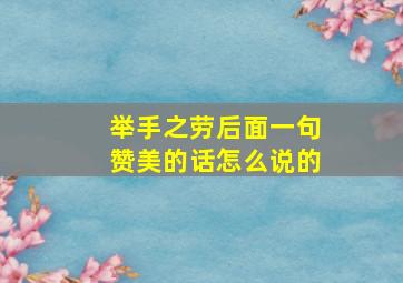 举手之劳后面一句赞美的话怎么说的