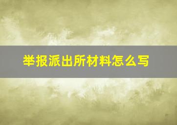 举报派出所材料怎么写